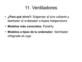 11. Ventiladores
●
    ¿Para qué sirve?: Dispersar el aire caliente y
    mantener el ordenador a buena temperatura
●
    Modelos más conocidos: Fatality
●
    Modelos o tipos de tu ordenador: Ventilador
    integrado en caja
 