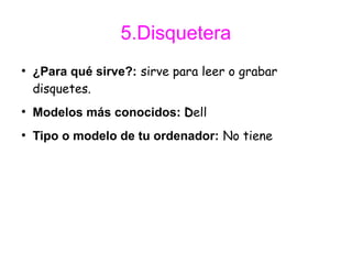 5.Disquetera
●
    ¿Para qué sirve?: sirve para leer o grabar
    disquetes.
●
    Modelos más conocidos: Dell
●
    Tipo o modelo de tu ordenador: No tiene
 