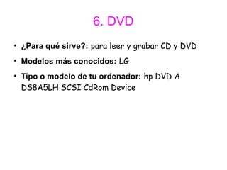 6. DVD
●
    ¿Para qué sirve?: para leer y grabar CD y DVD
●
    Modelos más conocidos: LG
●
    Tipo o modelo de tu ordenador: hp DVD A
    DS8A5LH SCSI CdRom Device
 