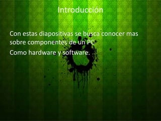 Introducción

Con estas diapositivas se busca conocer mas
sobre componentes de un PC
Como hardware y software.
 