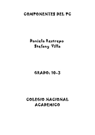 COMPONENTES DEL PC




  Daniela Restrepo
    Stefany Villa




    GRADO: 10-3




COLEGIO NACIONAL
    ACADEMICO
 