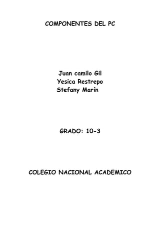 COMPONENTES DEL PC




       Juan camilo Gil
       Yesica Restrepo
       Stefany Marín




       GRADO: 10-3




COLEGIO NACIONAL ACADEMICO
 