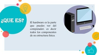 ¿Que es? El hardware es la parte
que puedes ver del
computador, es decir
todos los componentes
de su estructura física.
3
 