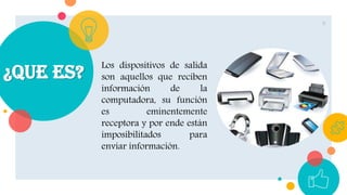 ¿Que es?
9
Los dispositivos de salida
son aquellos que reciben
información de la
computadora, su función
es eminentemente
receptora y por ende están
imposibilitados para
enviar información.
 
