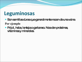 Leguminosas Son semillas duras que generalmente nacen de una vaina  Por ejemplo  Frijol, haba, lenteja o garbanzo. Nos dan proteínas, vitaminas y minerales. 