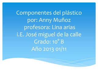 Componentes del plástico
por: Anny Muñoz
profesora: Lina arias
i.E. José miguel de la calle
Grado: 10° B
Año 2013 01/11

 