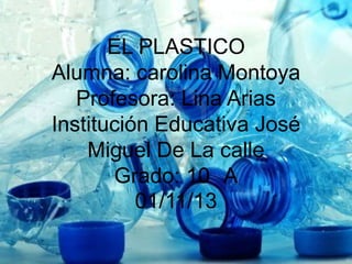 EL PLASTICO
Alumna: carolina Montoya
Profesora: Lina Arias
Institución Educativa José
Miguel De La calle
Grado: 10 A
01/11/13

 