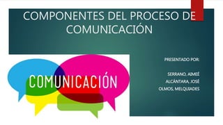 COMPONENTES DEL PROCESO DE
COMUNICACIÓN
PRESENTADO POR:
SERRANO, AIMEÉ
ALCÁNTARA, JOSÉ
OLMOS, MELQUIADES
 