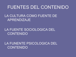 FUENTES DEL CONTENIDO
LA CULTURA COMO FUENTE DE
APRENDIZAJE
LA FUENTE SOCIOLOGICA DEL
CONTENIDO
LA FUNENTE PSICOLOGICA DEL
CONTENIDO
 