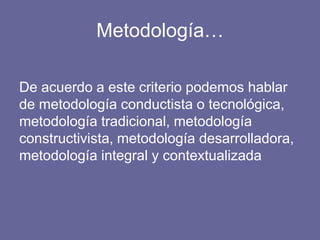 Metodología…
De acuerdo a este criterio podemos hablar
de metodología conductista o tecnológica,
metodología tradicional, metodología
constructivista, metodología desarrolladora,
metodología integral y contextualizada
 