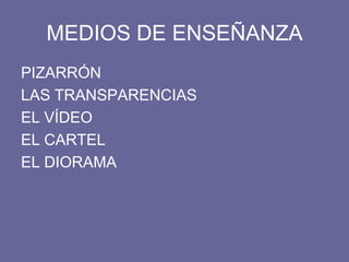 MEDIOS DE ENSEÑANZA
PIZARRÓN
LAS TRANSPARENCIAS
EL VÍDEO
EL CARTEL
EL DIORAMA
 