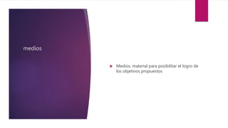 medios
 Medios, material para posibilitar el logro de
los objetivos propuestos
 