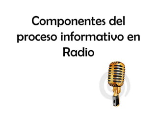 Componentes del
proceso informativo en
         Radio
 