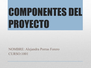 COMPONENTES DEL
PROYECTO
NOMBRE: Alejandra Porras Forero
CURSO:1001
 