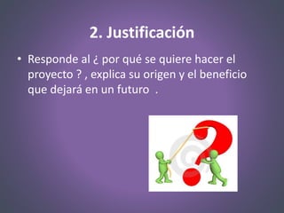 2. Justificación
• Responde al ¿ por qué se quiere hacer el
proyecto ? , explica su origen y el beneficio
que dejará en un futuro .
 