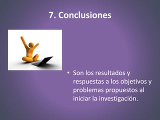 7. Conclusiones
• Son los resultados y
respuestas a los objetivos y
problemas propuestos al
iniciar la investigación.
 