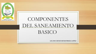 COMPONENTES
DEL SANEAMIENTO
BASICO
LIC.ENF. DENIS HENESTROZA LOPEZ
 