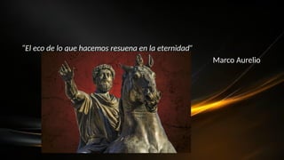 “El eco de lo que hacemos resuena en la eternidad”
Marco Aurelio
 