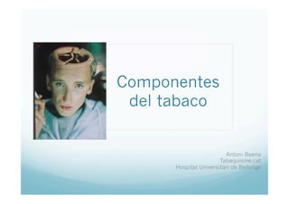 Componentes
 del tabaco


                         Antoni Baena
                       Tabaquisme.cat
      Hospital Universitari de Bellvitge
 