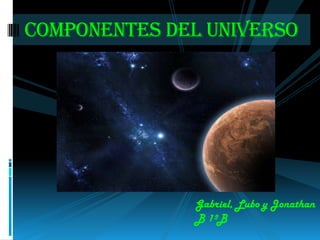 Componentes del universo




              Gabriel, Lubo y Jonathan
              B 1ºB
 