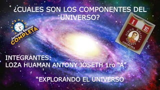 ¿CUALES SON LOS COMPONENTES DEL
UNIVERSO?
INTEGRANTES:
LOZA HUAMAN ANTONY JOSETH 1ro “A”
“EXPLORANDO EL UNIVERSO
 