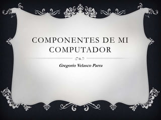 COMPONENTES DE MI
   COMPUTADOR
    Gregorio Velasco Parra
 