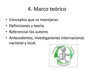 4. Marco teórico
• Conceptos que se manejaran
• Definiciones y teoría
• Referenciar los autores
• Antecedentes, investigaciones internacional,
nacional y local.
 