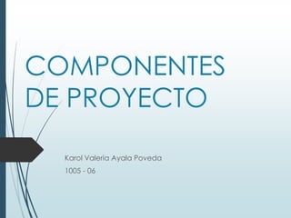 COMPONENTES
DE PROYECTO
Karol Valeria Ayala Poveda
1005 - 06
 