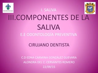 I. SALIVA
III.COMPONENTES DE LA
SALIVA
E.E ODONTOLOGÍA PREVENTIVA
CIRUJANO DENTISTA
C.D EDNA CARMINA GONZÁLEZ GUEVARA
ALONDRA DEL C. CERVANTES ROMERO
22/09/15
 