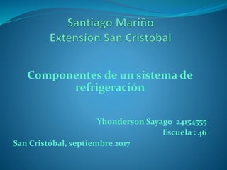Componentes de un sistema de
refrigeración
Yhonderson Sayago 24154555
Escuela : 46
San Cristóbal, septiembre 2017
 