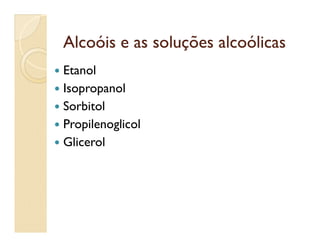 Alcoóis e as soluções alcoólicasAlcoóis e as soluções alcoólicas
 Etanol
 Isopropanol
 Sorbitol
 Propilenoglicol Propilenoglicol
 Glicerol
 