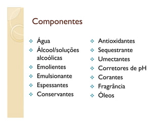 ComponentesComponentes
 Água
 Álcool/soluções
alcoólicas
 Antioxidantes
 Sequestrante
 Umectantes
 Emolientes
 Emulsionante
 Espessantes
 Conservantes
Umectantes
 Corretores de pH
 Corantes
 Fragrância
 Óleos
 