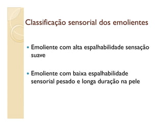 Classificação sensorial dos emolientesClassificação sensorial dos emolientes
 Emoliente com alta espalhabilidade sensação
suave
 Emoliente com baixa espalhabilidade
sensorial pesado e longa duração na pele
 