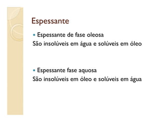 EspessanteEspessante
 Espessante de fase oleosa
São insolúveis em água e solúveis em óleo
 Espessante fase aquosa
São insolúveis em óleo e solúveis em água
 