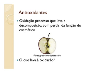 AntioxidantesAntioxidantes
 Oxidação processo que leva a
decomposição, com perda da função do
cosmético
Fonte:grupiv.wordpress.com
 O que leva à oxidação?
 