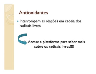 AntioxidantesAntioxidantes
 Interrompem as reações em cadeia dos
radicais livres
Acesse a plataforma para saber mais
sobre os radicais livres!!!!
 