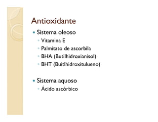 AntioxidanteAntioxidante
 Sistema oleoso
◦ Vitamina E
◦ Palmitato de ascorbila
◦ BHA (Butilhidroxianisol)
◦ BHT (Buitlhidroxitulueno)◦ BHT (Buitlhidroxitulueno)
 Sistema aquoso
◦ Ácido ascórbico
 