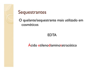 SequestrantesSequestrantes
O quelante/sequestrante mais utilizado em
cosméticos
EDTAEDTA
Ácido etilenodiaminotetracético
 