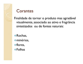 CorantesCorantes
Finalidade de tornar o produto mas agradável
visualmente, associado ao ativo e fragrância
sintetizados ou de fontes naturais:
Rochas,
minérios,
flores,
Folhas
 
