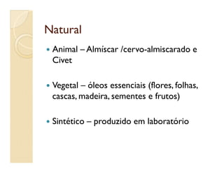 NaturalNatural
 Animal – Almíscar /cervo-almiscarado e
Civet
 Vegetal – óleos essenciais (flores, folhas, Vegetal – óleos essenciais (flores, folhas,
cascas, madeira, sementes e frutos)
 Sintético – produzido em laboratório
 