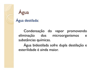 ÁguaÁgua
Água destilada:
Condensação do vapor promovendo
eliminação dos microorganismos eeliminação dos microorganismos e
substâncias químicas.
Água bidestilada sofre dupla destilação e
esterilidade é ainda maior.
 