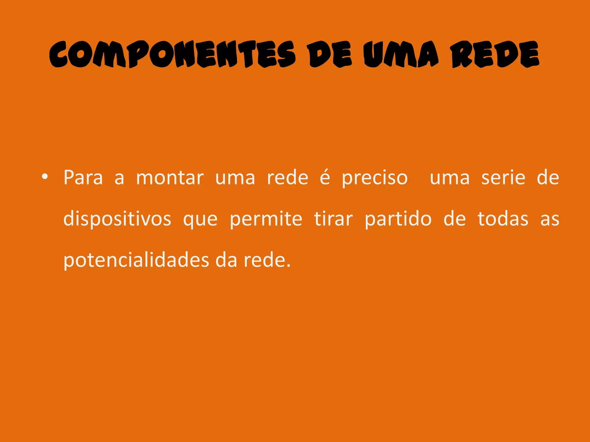 Componentes de uma Rede


• Para a montar uma rede é preciso uma serie de
  dispositivos que permite tirar partido de todas as
  potencialidades da rede.
 