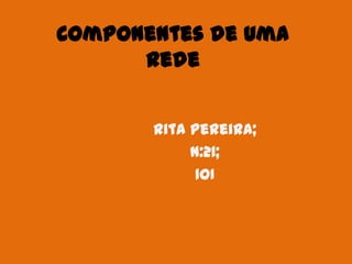 Componentes de uma
      Rede


       Rita Pereira;
            N:21;
             1OI
 