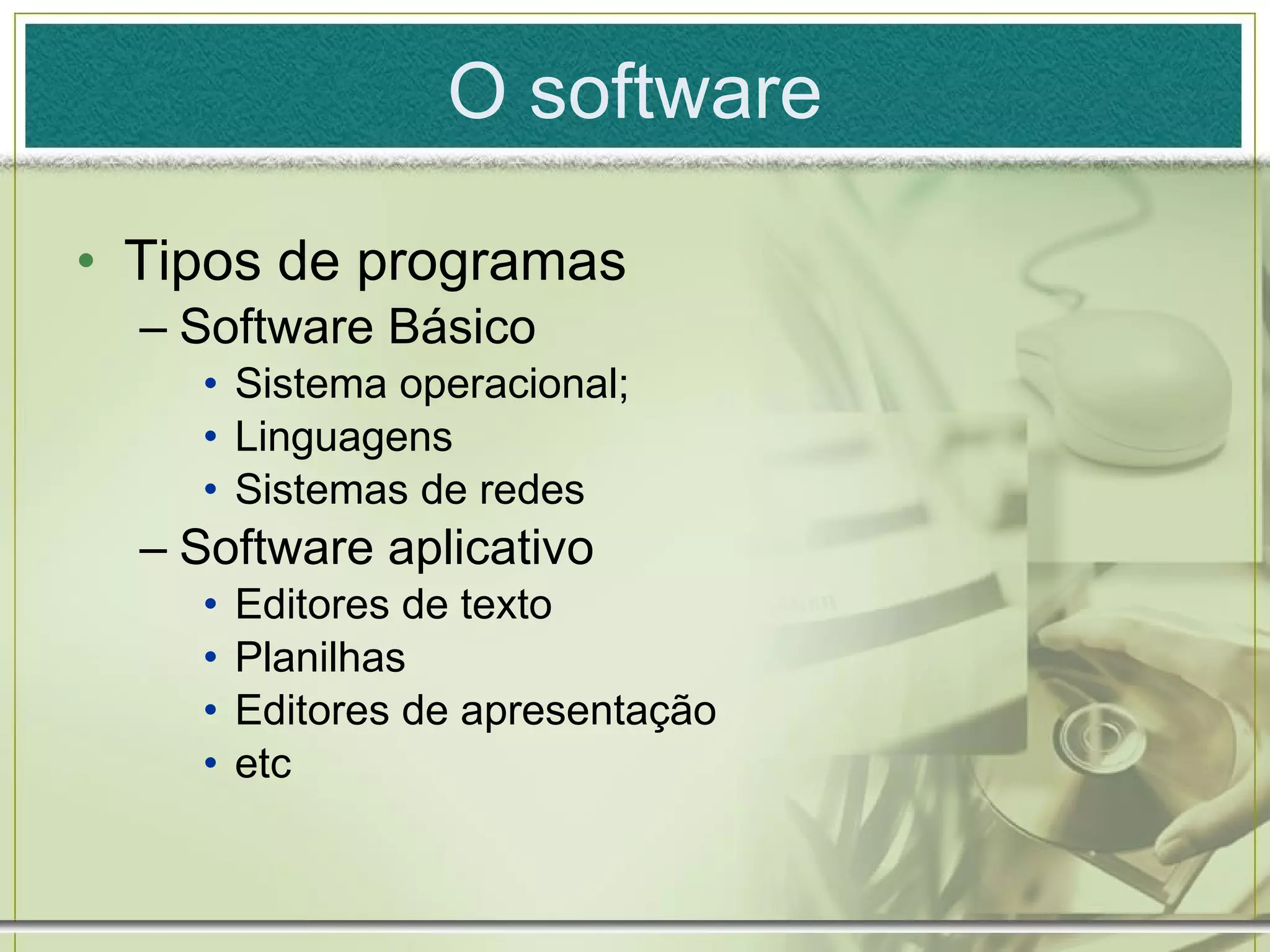 O software Tipos de programas Software Básico Sistema operacional; Linguagens Sistemas de redes Software aplicativo Editores de texto Planilhas Editores de apresentação etc 