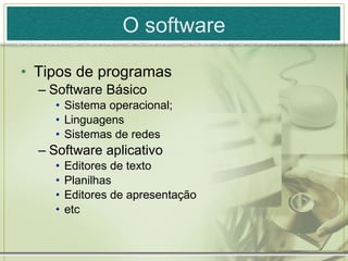 O software Tipos de programas Software Básico Sistema operacional; Linguagens Sistemas de redes Software aplicativo Editores de texto Planilhas Editores de apresentação etc 