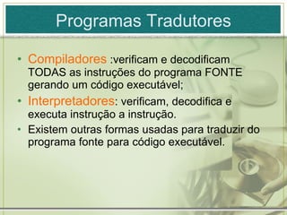 Programas Tradutores Compiladores  :verificam e decodificam TODAS as instruções do programa FONTE gerando um código executável; Interpretadores : verificam, decodifica e executa instrução a instrução. Existem outras formas usadas para traduzir do programa fonte para código executável. 