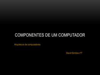 Arquitetura de computadores
David Simões nº7
COMPONENTES DE UM COMPUTADOR
 