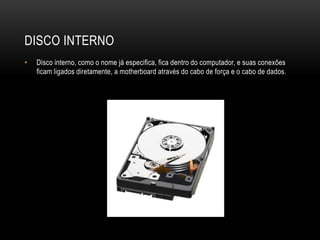 DISCO INTERNO
• Disco interno, como o nome já especifica, fica dentro do computador, e suas conexões
ficam ligados diretamente, a motherboard através do cabo de força e o cabo de dados.
 
