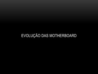 EVOLUÇÃO DAS MOTHERBOARD
 