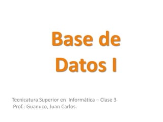Base de
Datos I
Tecnicatura Superior en Informática – Clase 3
Prof.: Guanuco, Juan Carlos
 